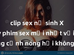 clip sex nữ sinh Xem ngay phim sex mới nhất với những cảnh nóng hổi không thể bỏ lỡ! Cơ hội tận hưởng những khoảnh khắc đầy kích thích ngay hôm nay!
