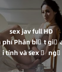 sex jav full HD miễn phí Phân biệt giữa giới tính và sex ở người lớn: Tìm hiểu sự khác biệt và yếu tố quyết định