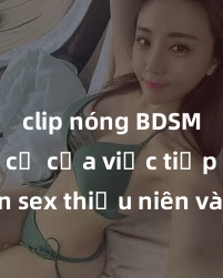 clip nóng BDSM Nguy cơ của việc tiếp cận sex thiếu niên và cách phòng ngừa trong xã hội hiện đại