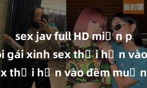 sex jav full HD miễn phí Cặp đôi gái xinh sex thổi hồn vào đêm muộn