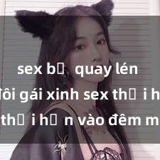 sex bị quay lén Cặp đôi gái xinh sex thổi hồn vào đêm muộn