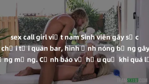 sex call girl việt nam Sinh viên gây sốc với clip nóng khi đi chơi tại quán bar, hình ảnh nóng bỏng gây xôn xao cộng đồng mạng. Cảnh báo về hậu quả khi quá lạc quan trong việc chia sẻ thông tin cá nhâ