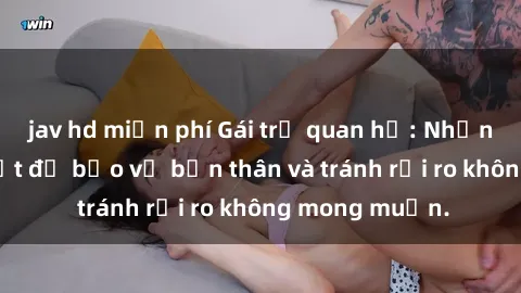 jav hd miễn phí Gái trẻ quan hệ: Những điều cần biết để bảo vệ bản thân và tránh rủi ro không mong muốn.