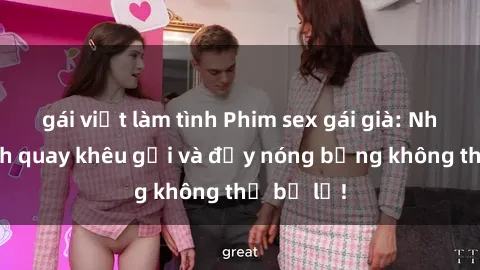 gái việt làm tình Phim sex gái già: Những cảnh quay khêu gợi và đầy nóng bỏng không thể bỏ lỡ!