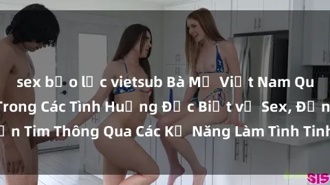 sex bạo lực vietsub Bà Mẹ Việt Nam Quyến Rũ Lôi Cuốn Trong Các Tình Huống Đặc Biệt về Sex, Đốn Tim Thông Qua Các Kỹ Năng Làm Tình Tinh Tế và Sống Động.