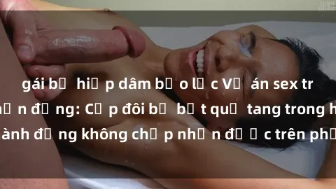 gái bị hiếp dâm bạo lực Vụ án sex trên tàu hỏa gây chấn động: Cặp đôi bị bắt quả tang trong hành động không chấp nhận được trên phương tiện công cộng
