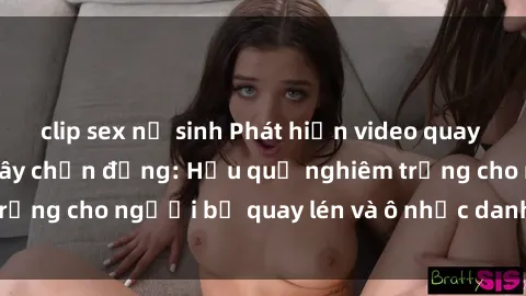 clip sex nữ sinh Phát hiện video quay lén sex khách sạn gây chấn động: Hậu quả nghiêm trọng cho người bị quay lén và ô nhục danh dự cá nhân