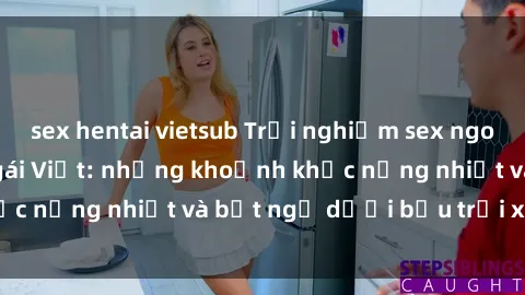 sex hentai vietsub Trải nghiệm sex ngoại trời của các cô gái Việt: những khoảnh khắc nồng nhiệt và bất ngờ dưới bầu trời xanh mát