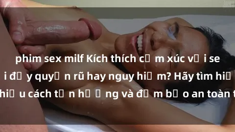 phim sex milf Kích thích cảm xúc với sex trói buộc: Trò chơi đầy quyến rũ hay nguy hiểm? Hãy tìm hiểu cách tận hưởng và đảm bảo an toàn trong cuộc chơi này!