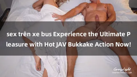 sex trên xe bus Experience the Ultimate Pleasure with Hot JAV Bukkake Action Now!