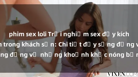 phim sex loli Trải nghiệm sex đầy kích thích của sinh viên trong khách sạn: Chi tiết đầy sống động về những khoảnh khắc nóng bỏng tại phòng trọ