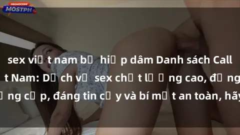 sex việt nam bị hiếp dâm Danh sách Call girl gái gọi tại Việt Nam: Dịch vụ sex chất lượng cao, đẳng cấp, đáng tin cậy và bí mật an toàn, hãy trải nghiệm ngay!