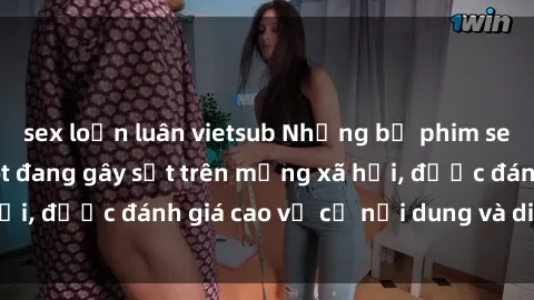 sex loạn luân vietsub Những bộ phim sex Việt Nam cực hot đang gây sốt trên mạng xã hội, được đánh giá cao về cả nội dung và diễn xuất.
