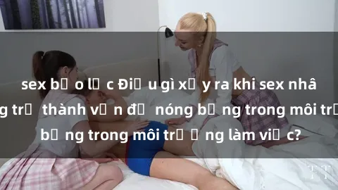 sex bạo lực Điều gì xảy ra khi sex nhân viên văn phòng trở thành vấn đề nóng bỏng trong môi trường làm việc?