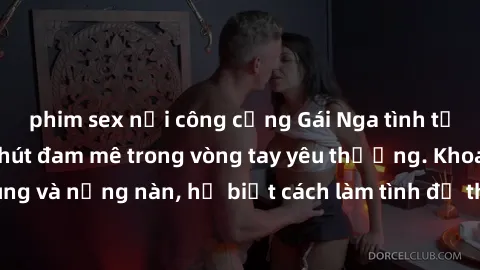 phim sex nơi công cộng Gái Nga tình tứ tận hưởng giây phút đam mê trong vòng tay yêu thương. Khoan dung và nồng nàn, họ biết cách làm tình để thỏa mãn người đối diện.