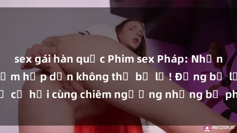 sex gái hàn quốc Phim sex Pháp: Những cảnh quay gợi cảm hấp dẫn không thể bỏ lỡ! Đừng bỏ lỡ cơ hội cùng chiêm ngưỡng những bộ phim đầy lôi cuốn này.