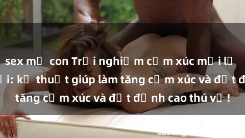 sex mẹ con Trải nghiệm cảm xúc mới lạ với sex ngoài trời: kỹ thuật giúp làm tăng cảm xúc và đạt đỉnh cao thú vị!