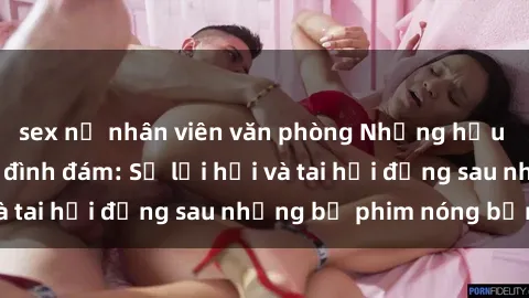 sex nữ nhân viên văn phòng Những hậu duệ của clip sex đình đám: Sự lợi hại và tai hại đằng sau những bộ phim nóng bỏng