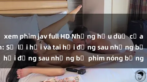 xem phim jav full HD Những hậu duệ của clip sex đình đám: Sự lợi hại và tai hại đằng sau những bộ phim nóng bỏng