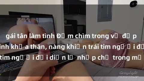 gái tân làm tình Đắm chìm trong vẻ đẹp tự nhiên của gái xinh khỏa thân, nàng khiến trái tim người đối diện lỡ nhịp chỉ trong một cái nhìn.