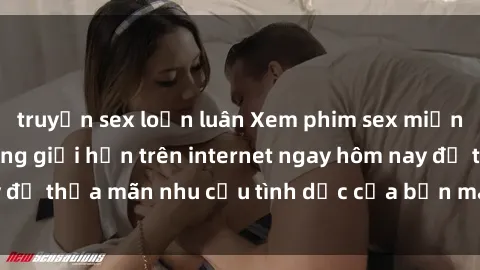 truyện sex loạn luân Xem phim sex miễn phí hoàn toàn không giới hạn trên internet ngay hôm nay để thỏa mãn nhu cầu tình dục của bạn mà không tốn chi phí.