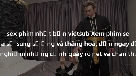 sex phim nhật bản vietsub Xem phim sex HD: Đỉnh cao của sự sung sướng và thăng hoa, đến ngay để trải nghiệm những cảnh quay rõ nét và chân thực nhất. Hãy cùng khám phá!