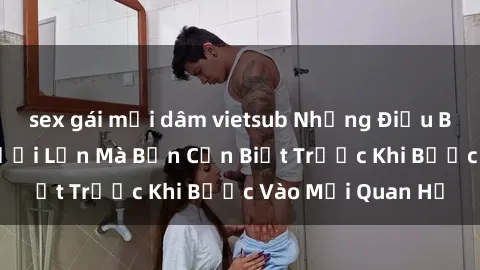 sex gái mại dâm vietsub Những Điều Bí Mật Về Sex Người Lớn Mà Bạn Cần Biết Trước Khi Bước Vào Mối Quan Hệ