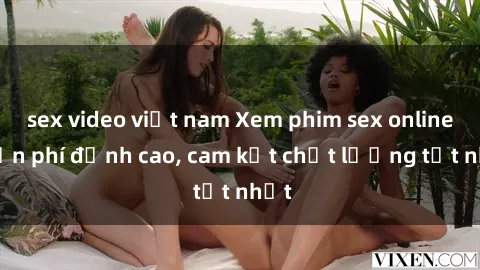 sex video việt nam Xem phim sex online miễn phí đỉnh cao, cam kết chất lượng tốt nhất