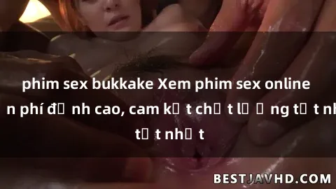 phim sex bukkake Xem phim sex online miễn phí đỉnh cao, cam kết chất lượng tốt nhất