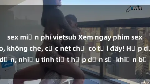 sex miễn phí vietsub Xem ngay phim sex full HD đỉnh cao, không che, cực nét chỉ có tại đây! Hấp dẫn, nhiều tình tiết hấp dẫn sẽ khiến bạn thỏa mãn đắm say.