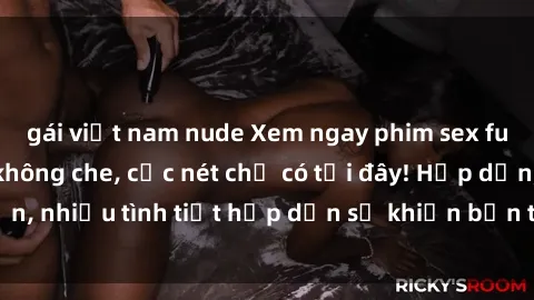 gái việt nam nude Xem ngay phim sex full HD đỉnh cao, không che, cực nét chỉ có tại đây! Hấp dẫn, nhiều tình tiết hấp dẫn sẽ khiến bạn thỏa mãn đắm say.