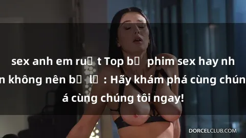 sex anh em ruột Top bộ phim sex hay nhất mà bạn không nên bỏ lỡ: Hãy khám phá cùng chúng tôi ngay!