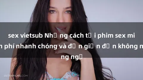 sex vietsub Những cách tải phim sex miễn phí nhanh chóng và đơn giản đến không ngờ