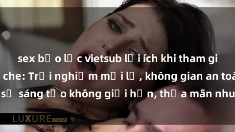 sex bạo lực vietsub lợi ích khi tham gia sex online không che: Trải nghiệm mới lạ, không gian an toàn, sự sáng tạo không giới hạn, thỏa mãn nhu cầu tình dục của bạn.