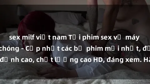sex milf việt nam Tải phim sex về máy miễn phí và nhanh chóng - Cập nhật các bộ phim mới nhất, đỉnh cao, chất lượng cao HD, đáng xem. Hãy trải nghiệm ngay!