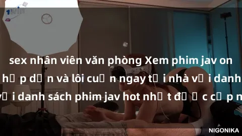 sex nhân viên văn phòng Xem phim jav online: trải nghiệm hấp dẫn và lôi cuốn ngay tại nhà với danh sách phim jav hot nhất được cập nhật liên tục.