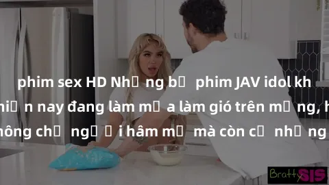 phim sex HD Những bộ phim JAV idol không che hot nhất hiện nay đang làm mưa làm gió trên mạng, hấp dẫn không chỉ người hâm mộ mà còn cả những ai mới tìm hiểu về thể loại này!