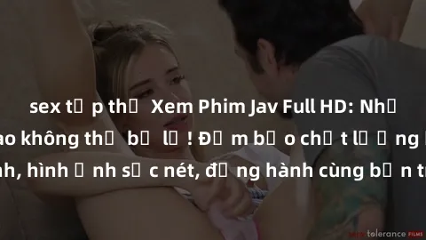 sex tập thể Xem Phim Jav Full HD: Những bộ phim đỉnh cao không thể bỏ lỡ! Đảm bảo chất lượng ổn định, hình ảnh sắc nét, đồng hành cùng bạn trong những giây phút thư giãn!