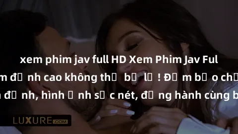 xem phim jav full HD Xem Phim Jav Full HD: Những bộ phim đỉnh cao không thể bỏ lỡ! Đảm bảo chất lượng ổn định, hình ảnh sắc nét, đồng hành cùng bạn trong những giây phút thư giãn!