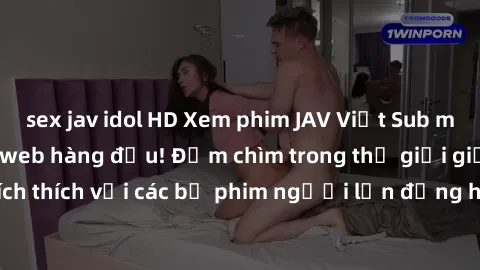 sex jav idol HD Xem phim JAV Việt Sub miễn phí tại trang web hàng đầu! Đắm chìm trong thế giới giải trí đầy kích thích với các bộ phim người lớn đồng hành bằng tiếng Việt subtitled.