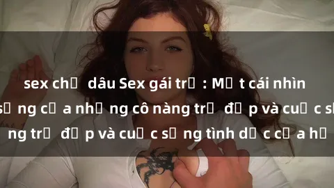 sex chị dâu Sex gái trẻ: Một cái nhìn sâu lắng vào cuộc sống của những cô nàng trẻ đẹp và cuộc sống tình dục của họ