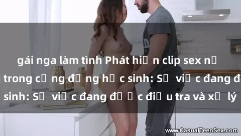 gái nga làm tình Phát hiện clip sex nữ sinh gây chấn động trong cộng đồng học sinh: Sự việc đang được điều tra và xử lý