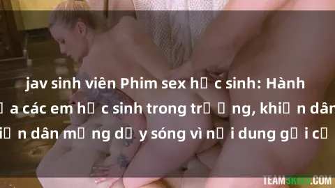 jav sinh viên Phim sex học sinh: Hành động nóng bỏng của các em học sinh trong trường, khiến dân mạng dậy sóng vì nội dung gợi cảm và kích thích.