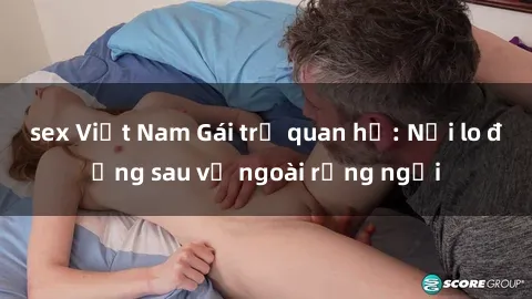 sex Việt Nam Gái trẻ quan hệ: Nỗi lo đằng sau vẻ ngoài rạng ngời