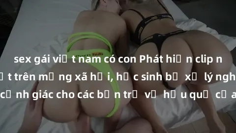 sex gái việt nam có con Phát hiện clip nóng sinh viên gây sốt trên mạng xã hội, học sinh bị xử lý nghiêm ngặt. Đây là cảnh giác cho các bạn trẻ về hậu quả của việc chia sẻ thông tin trái phép trên int