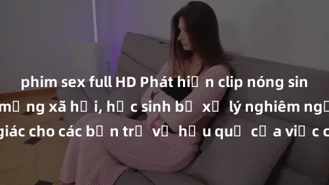 phim sex full HD Phát hiện clip nóng sinh viên gây sốt trên mạng xã hội, học sinh bị xử lý nghiêm ngặt. Đây là cảnh giác cho các bạn trẻ về hậu quả của việc chia sẻ thông tin trái phép trên internet.