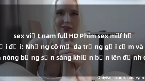 sex việt nam full HD Phim sex milf hấp dẫn nhất mọi thời đại: Những cô mẹ da trắng gợi cảm và nóng bỏng sẵn sàng khiến bạn lên đỉnh chỉ trong chớp mắt!