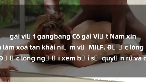 gái việt gangbang Cô gái Việt Nam xinh đẹp và gợi cảm làm xoá tan khái niệm về MILF. Được lòng người xem bởi sự quyến rũ và dễ thương.