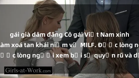 gái già dâm đãng Cô gái Việt Nam xinh đẹp và gợi cảm làm xoá tan khái niệm về MILF. Được lòng người xem bởi sự quyến rũ và dễ thương.