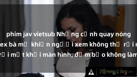 phim jav vietsub Những cảnh quay nóng bỏng trong phim sex bà mẹ khiến người xem không thể rời mắt khỏi màn hình, đảm bảo không làm bạn thất vọng!